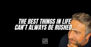The best things in life can’t always be rushed…